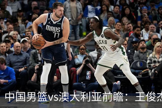 中国男篮vs澳大利亚前瞻：王俊杰徐昕或领衔年轻阵容 杨瀚森无缘大名单