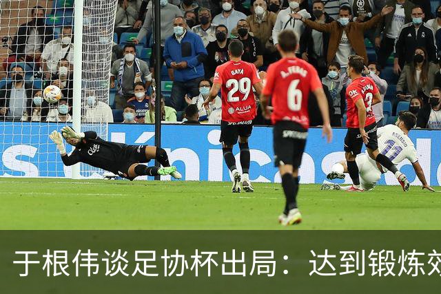 于根伟谈足协杯出局：达到锻炼效果，只能将重心都转移到联赛中