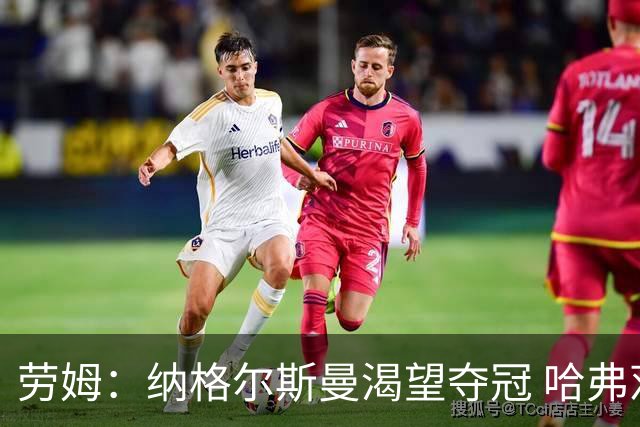 劳姆：纳格尔斯曼渴望夺冠 哈弗茨一直是我们非常重要的球员
