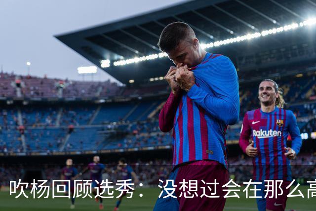吹杨回顾选秀：没想过会在那么高被选 还因交易跟卢卡联系在一起
