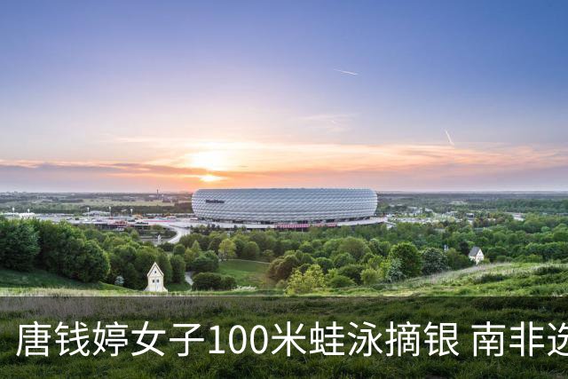 唐钱婷女子100米蛙泳摘银 南非选手史密斯夺金