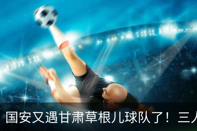国安又遇甘肃草根儿球队了！三人才推走冯伯元，陕西再输青年人，陈涛悬了