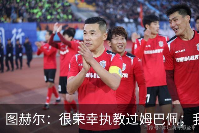 图赫尔：很荣幸执教过姆巴佩；我不认为我失去了球迷的信任