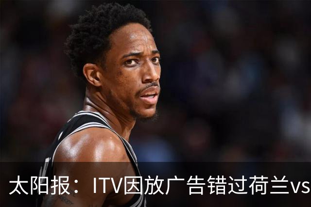 太阳报：ITV因放广告错过荷兰vs摩洛哥加时赛开场，被球迷怒喷