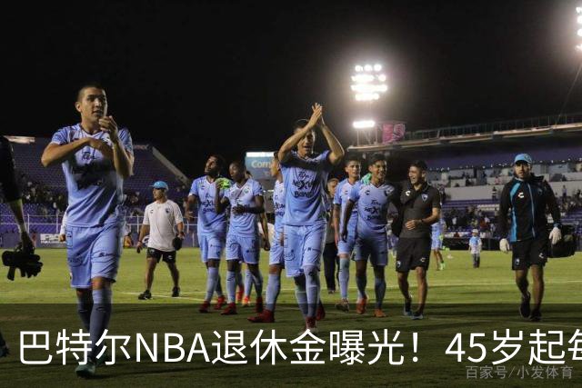 巴特尔NBA退休金曝光！45岁起每月领钱，62岁后数字惊人真羡慕
