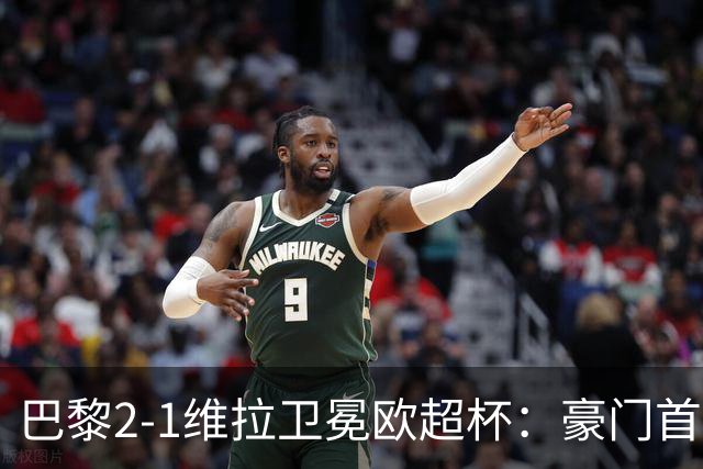 巴黎2-1维拉卫冕欧超杯：豪门首冠与维拉青春风暴的交响曲