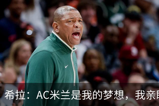 希拉：AC米兰是我的梦想，我亲眼见证过他们创造的辉煌历史