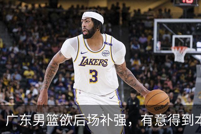 广东男篮欲后场补强，有意得到本土得分王的签约权，朱芳雨大手笔