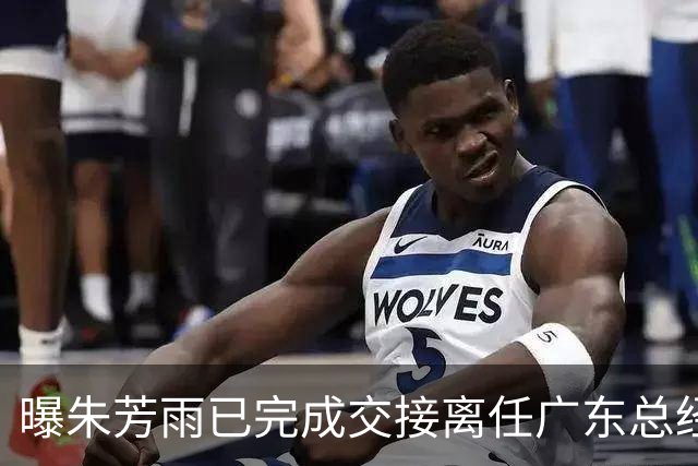 曝朱芳雨已完成交接离任广东总经理，上赛季战绩不佳引重建？