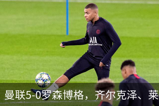曼联5-0罗森博格，齐尔克泽、莱西破门，德瓦尼、阿马斯替补建功