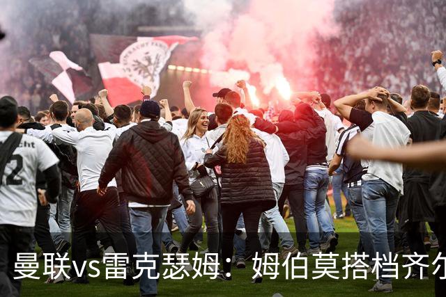 曼联vs雷克瑟姆：姆伯莫搭档齐尔克泽，芒特、桑托斯首发