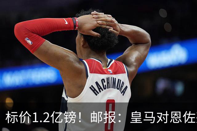 标价1.2亿镑！邮报：皇马对恩佐兴趣真实，切尔西观望是否有报价