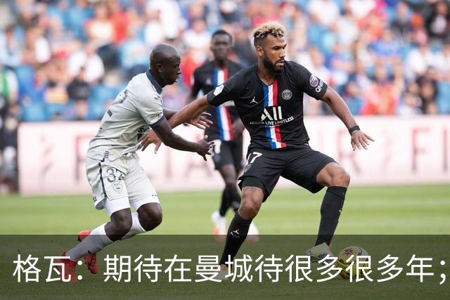 格瓦：期待在曼城待很多很多年；马雷斯卡的风格和瓜帅很像