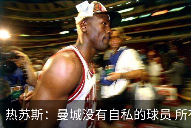 热苏斯：曼城没有自私的球员 所有人都想帮助球队