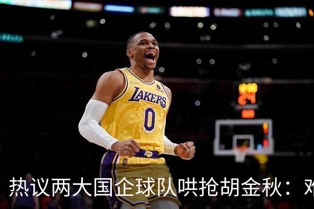 热议两大国企球队哄抢胡金秋：难以一人一城球迷猜测“价高者得”