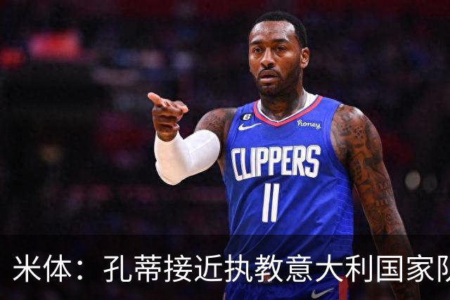 米体：孔蒂接近执教意大利国家队，将签4年合同冲击下届世界杯
