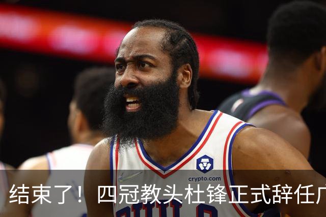结束了！四冠教头杜锋正式辞任广东队主帅