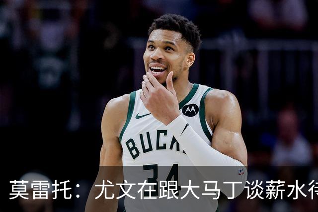 莫雷托：尤文在跟大马丁谈薪水待遇，达成协议后会尝试与维拉谈判
