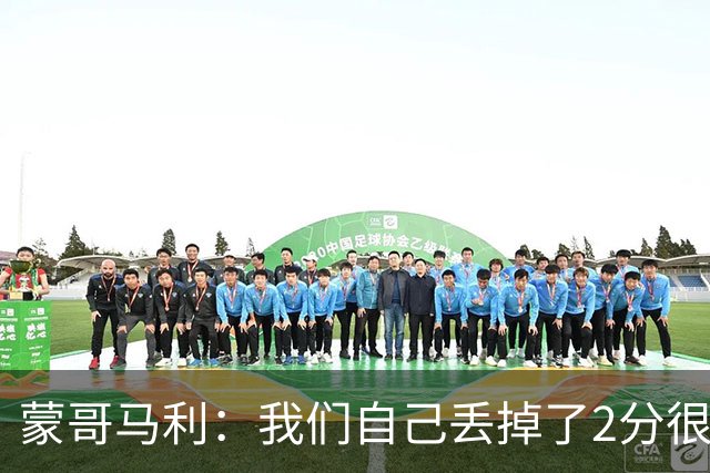 蒙哥马利：我们自己丢掉了2分很失落，如果我能出场能进很多球