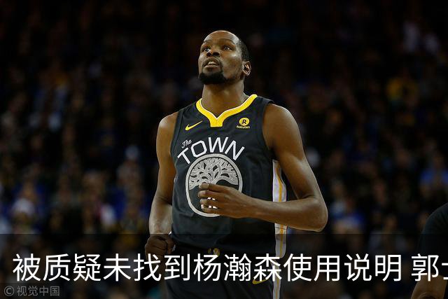 被质疑未找到杨瀚森使用说明 郭士强：发挥不佳早有预期