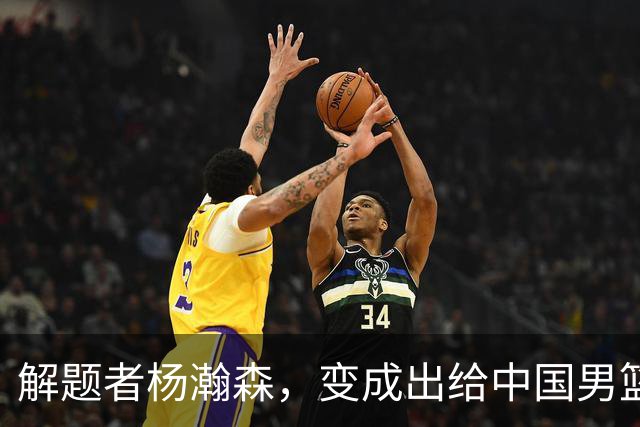 解题者杨瀚森，变成出给中国男篮的一道题
