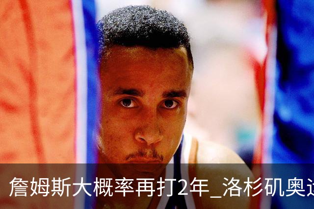 詹姆斯大概率再打2年 洛杉矶奥运成完美谢幕舞台？