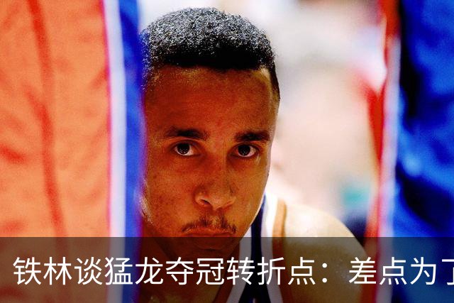 铁林谈猛龙夺冠转折点：差点为了康利交易洛瑞 最后得到小加