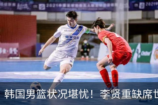 韩国男篮状况堪忧！李贤重缺席世预赛，恐遭遇连败，无缘男篮世界杯！