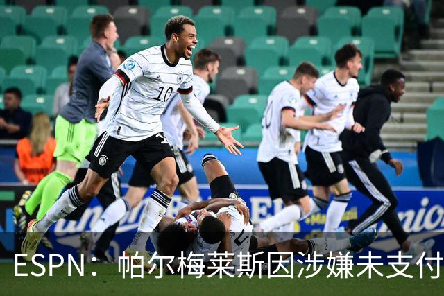 ESPN：帕尔梅莱斯因涉嫌未支付球员转会佣金被阿隆索经纪人起诉