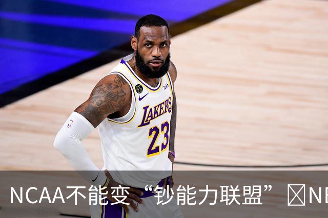 NCAA不能变“钞能力联盟”💥NBA罕见表态 支持国会整顿NIL乱世